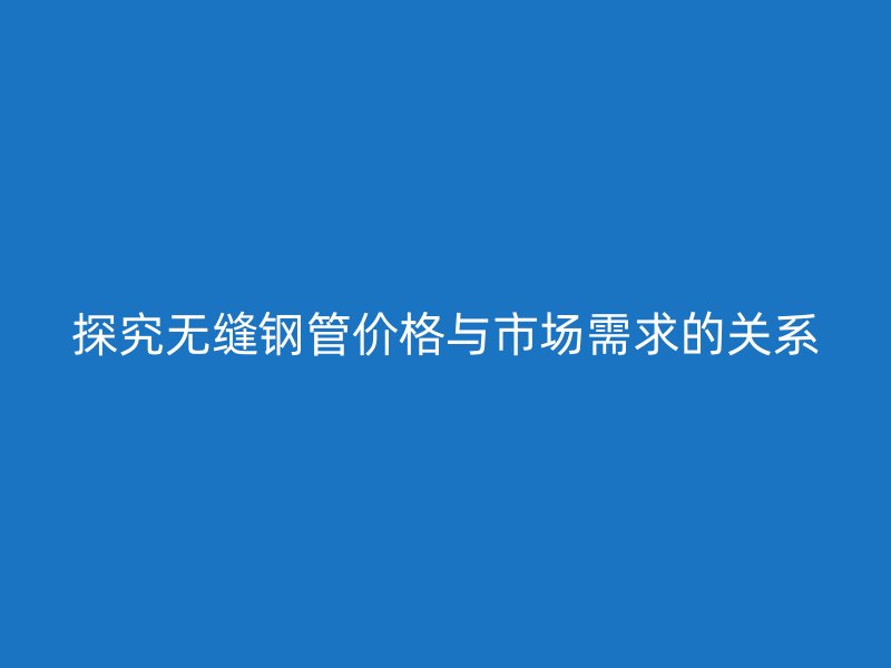 探究无缝钢管价格与市场需求的关系