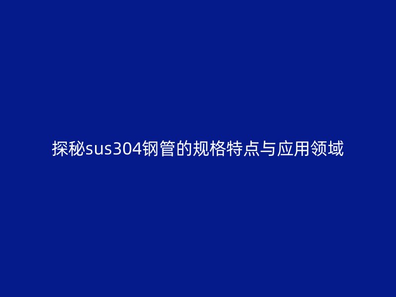 探秘sus304钢管的规格特点与应用领域