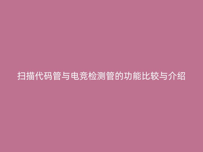 扫描代码管与电竞检测管的功能比较与介绍