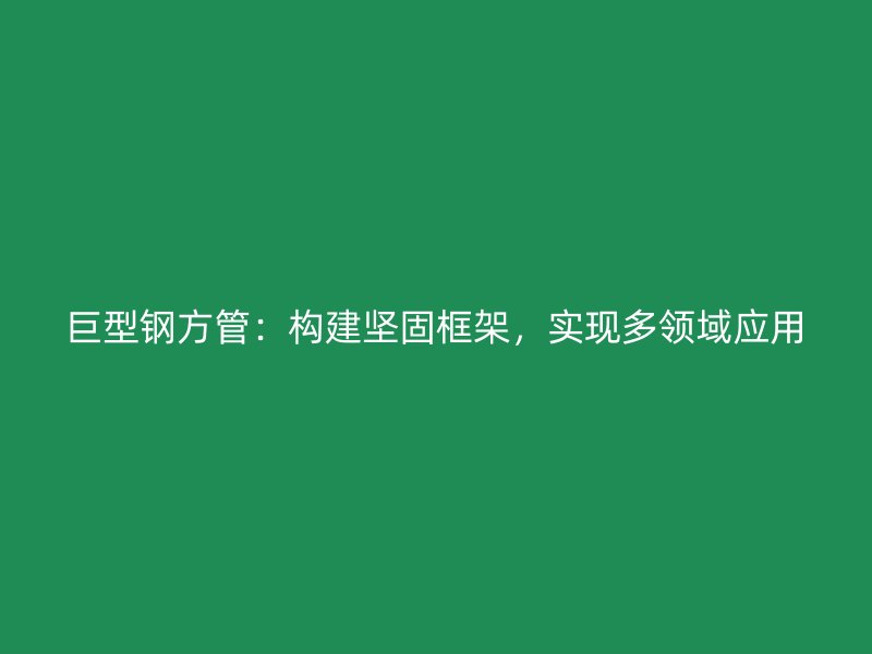 巨型钢方管:构建坚固框架,实现多领域应用