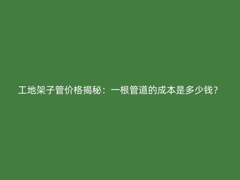 工地架子管价格揭秘：一根管道的成本是多少钱？