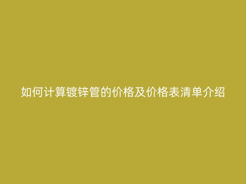 如何计算镀锌管的价格及价格表清单介绍