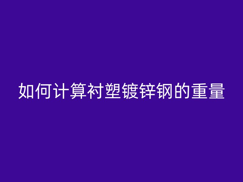 如何计算衬塑镀锌钢的重量