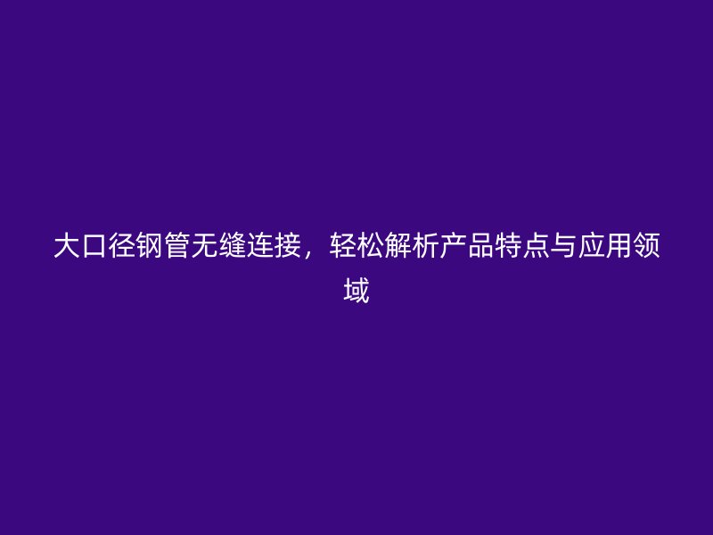 大口径钢管无缝连接，轻松解析产品特点与应用领域