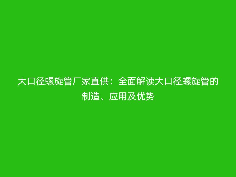 大口径螺旋管厂家直供：全面解读大口径螺旋管的制造、应用及优势