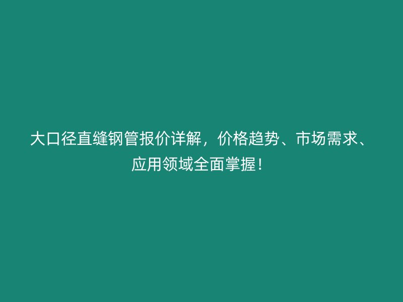 大口径直缝钢管报价详解,价格趋势、市场需求、应用领域全面掌握!