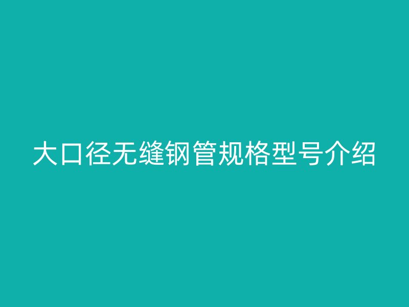 大口径无缝钢管规格型号介绍