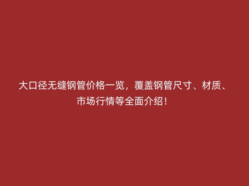 大口径无缝钢管价格一览，覆盖钢管尺寸、材质、市场行情等全面介绍！