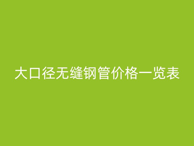 大口径无缝钢管价格一览表