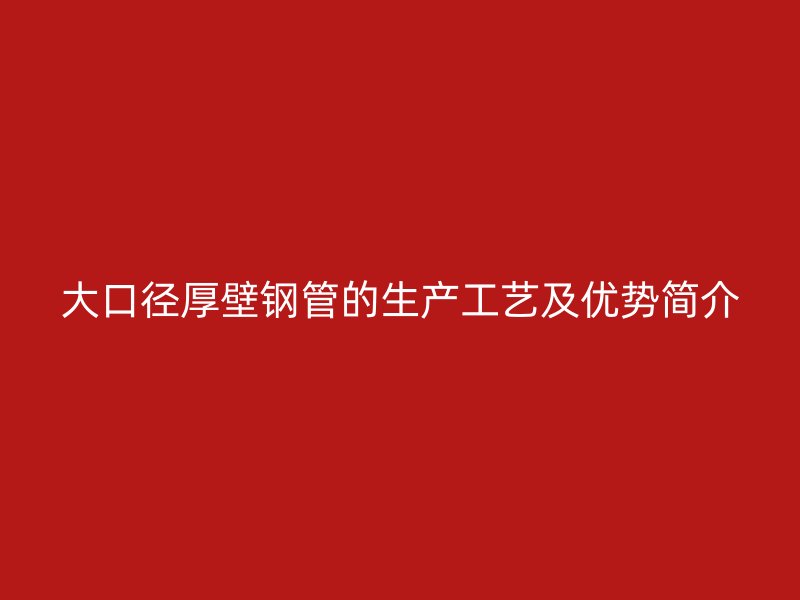 大口径厚壁钢管的生产工艺及优势简介