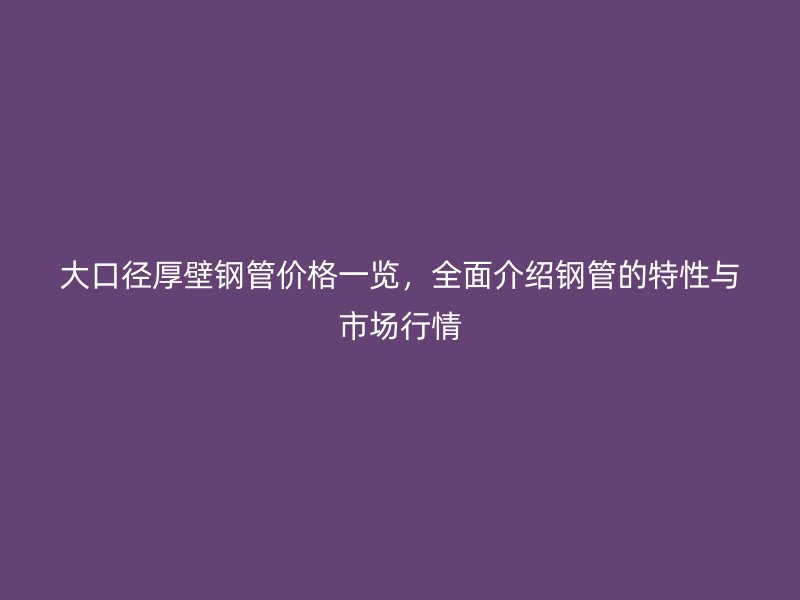大口径厚壁钢管价格一览,全面介绍钢管的特性与市场行情