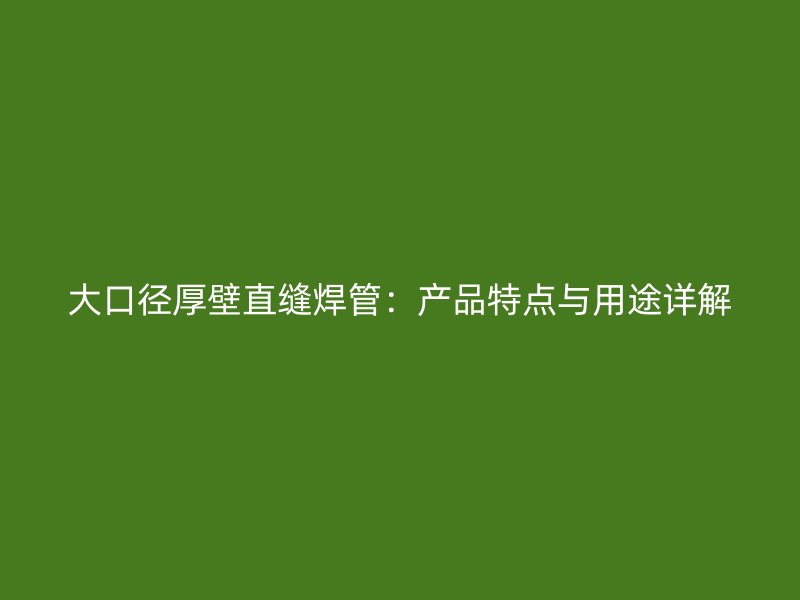 大口径厚壁直缝焊管:产品特点与用途详解