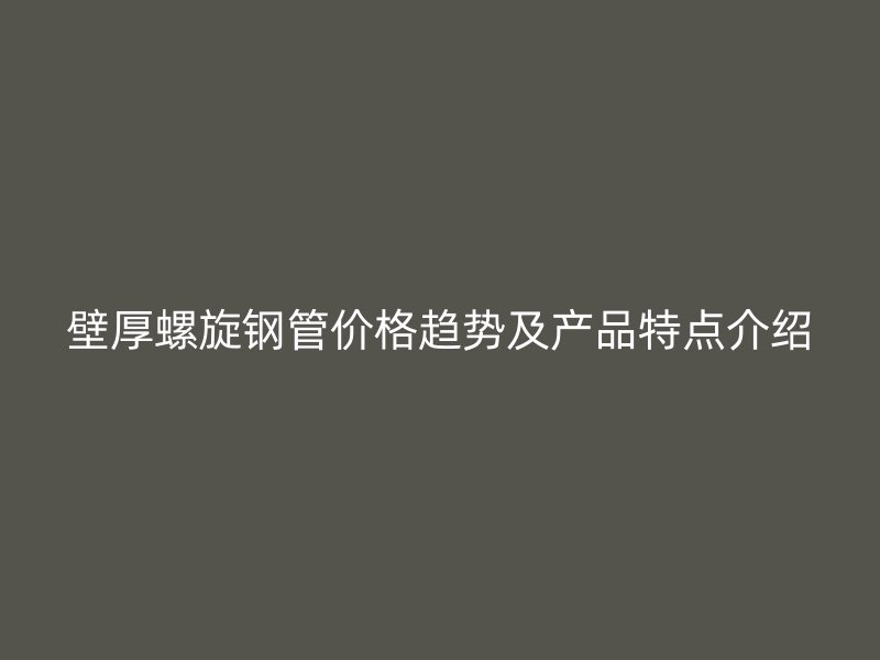 壁厚螺旋钢管价格趋势及产品特点介绍