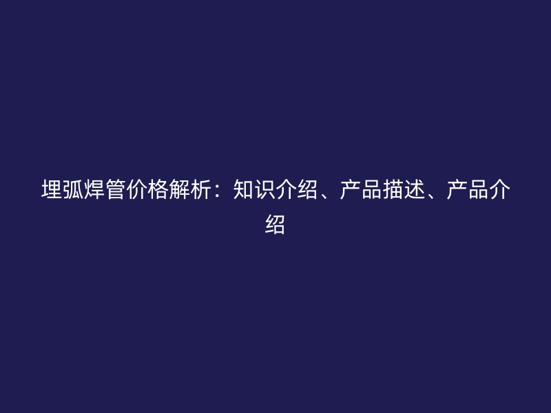 埋弧焊管价格解析：知识介绍、产品描述、产品介绍