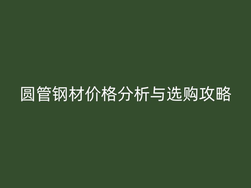 圆管钢材价格分析与选购攻略