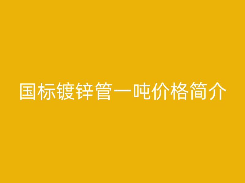 国标镀锌管一吨价格简介
