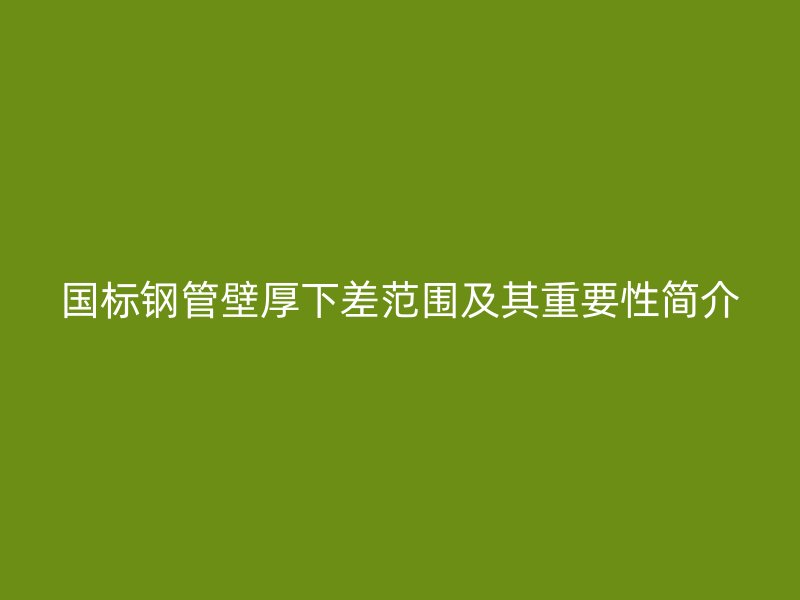 国标钢管壁厚下差范围及其重要性简介
