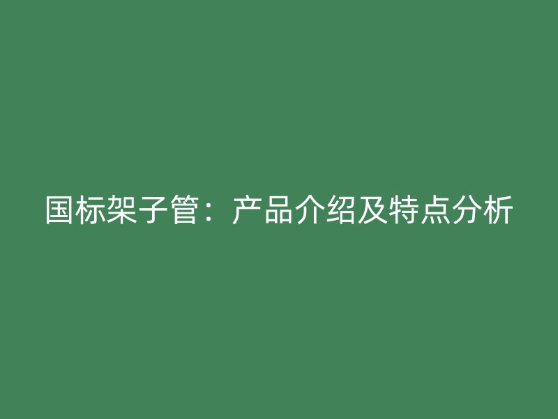 国标架子管：产品介绍及特点分析