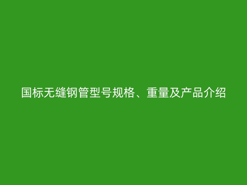 国标无缝钢管型号规格、重量及产品介绍