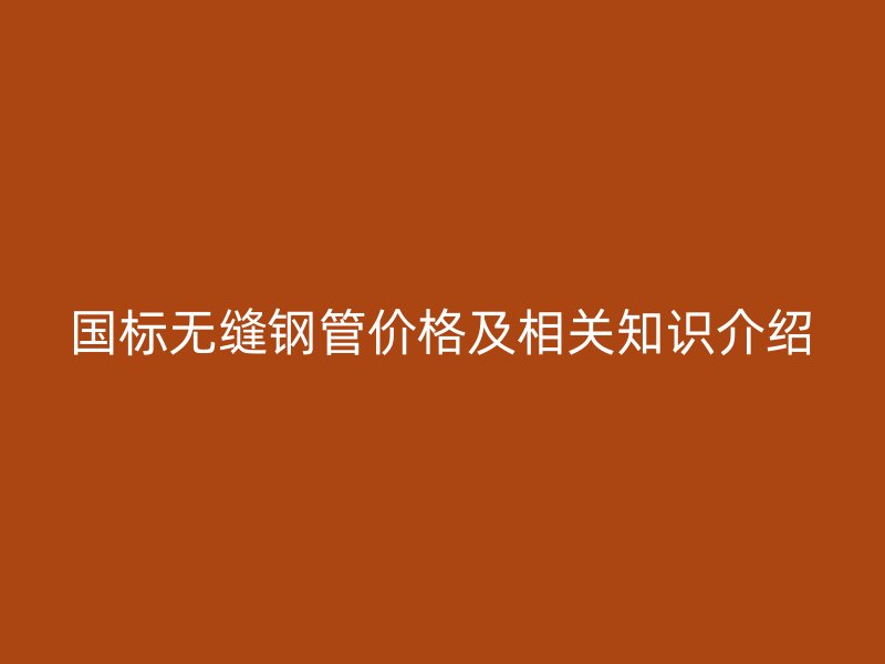 国标无缝钢管价格及相关知识介绍