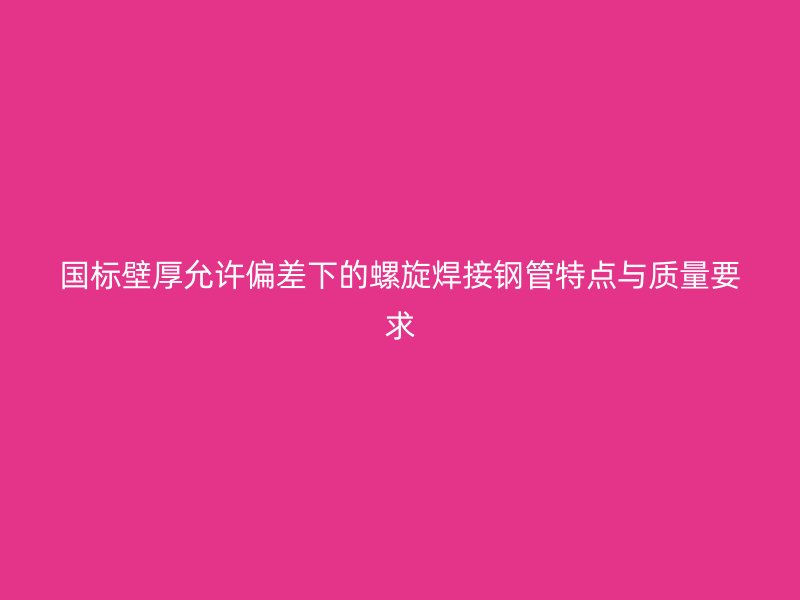 国标壁厚允许偏差下的螺旋焊接钢管特点与质量要求
