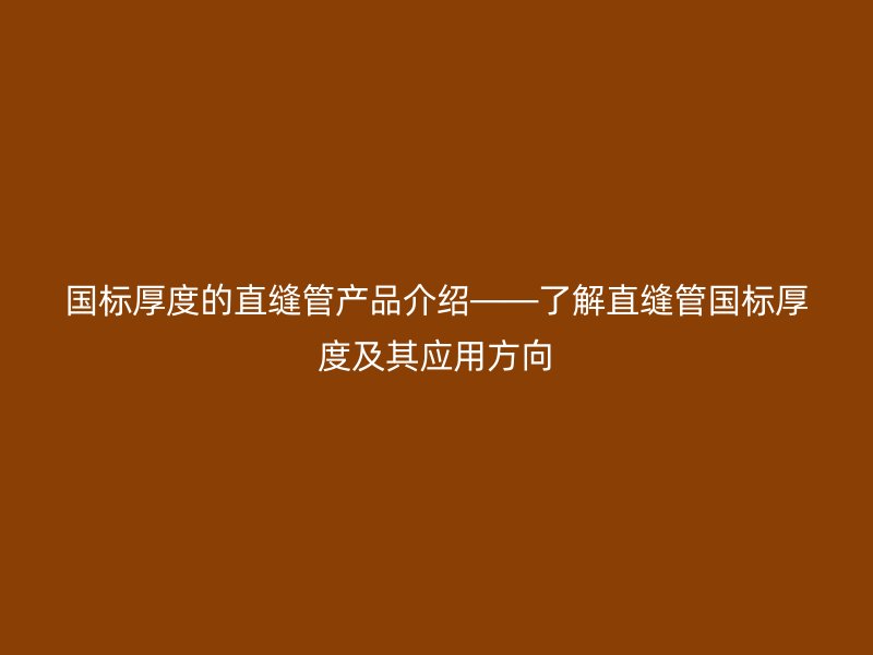 国标厚度的直缝管产品介绍——了解直缝管国标厚度及其应用方向