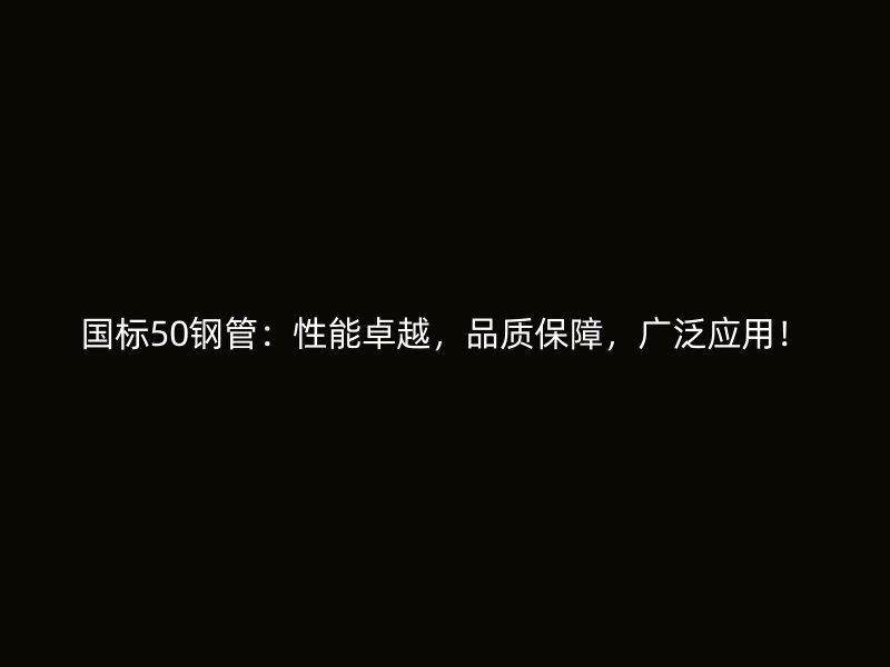 国标50钢管:性能卓越,品质保障,广泛应用!
