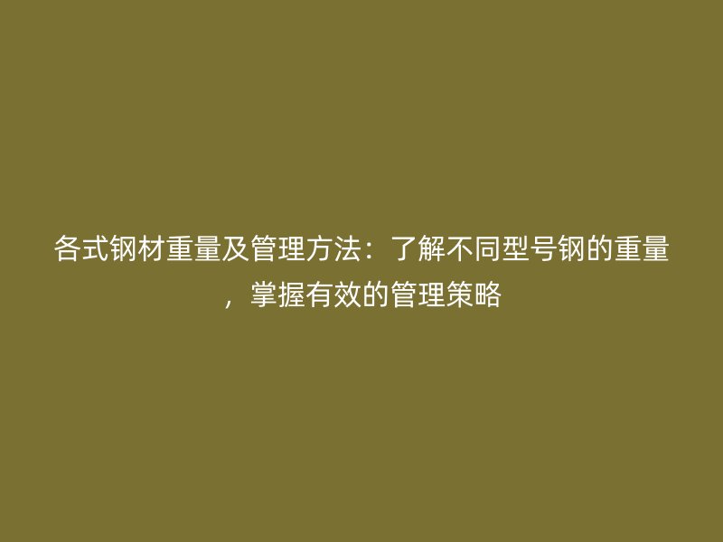 各式钢材重量及管理方法：了解不同型号钢的重量，掌握有效的管理策略