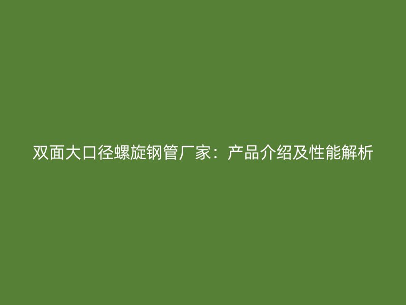 双面大口径螺旋钢管厂家：产品介绍及性能解析