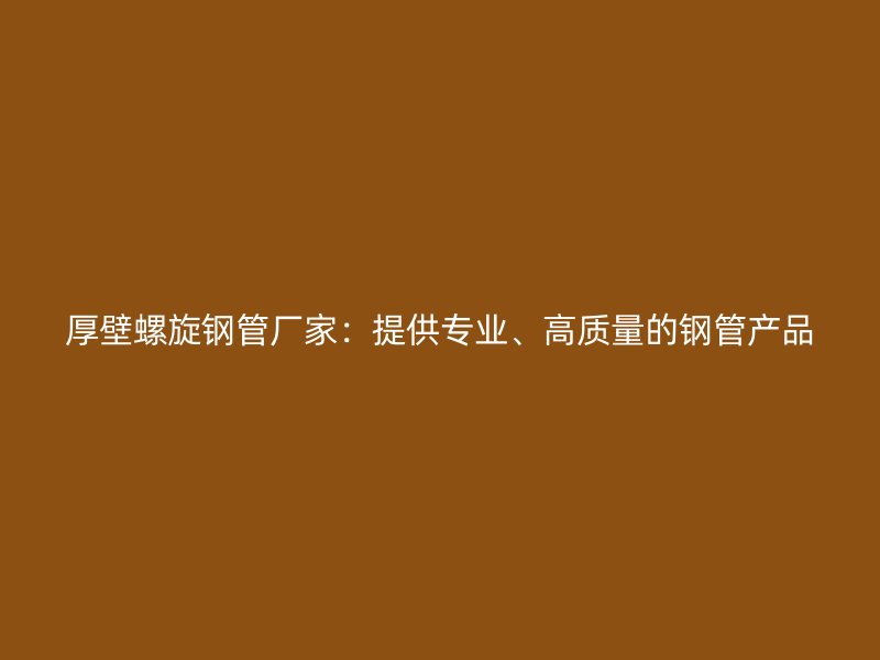 厚壁螺旋钢管厂家:提供专业、高质量的钢管产品