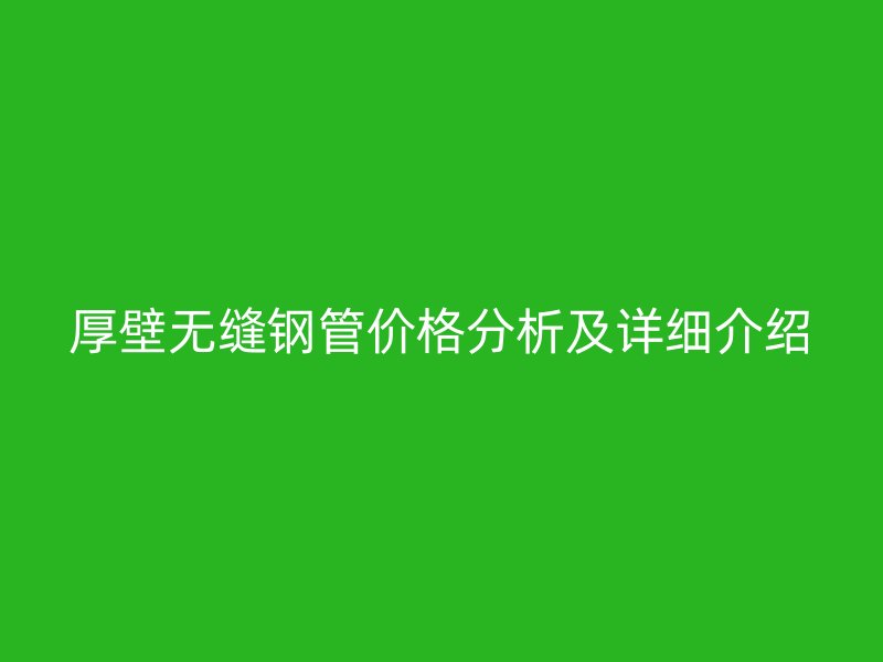 厚壁无缝钢管价格分析及详细介绍
