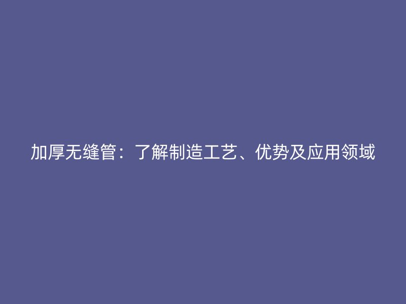 加厚无缝管:了解制造工艺、优势及应用领域