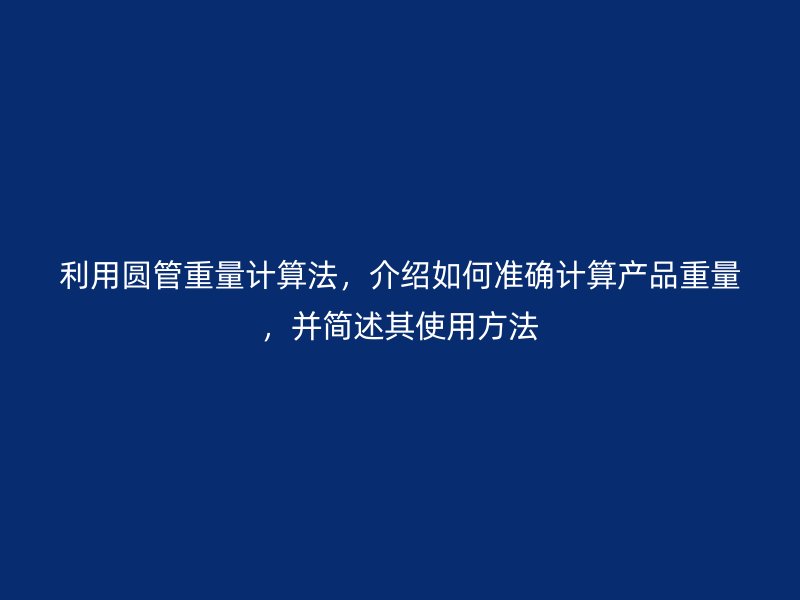 利用圆管重量计算法,介绍如何准确计算产品重量,并简述其使用方法