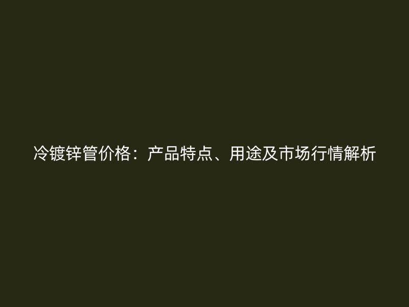 冷镀锌管价格：产品特点、用途及市场行情解析