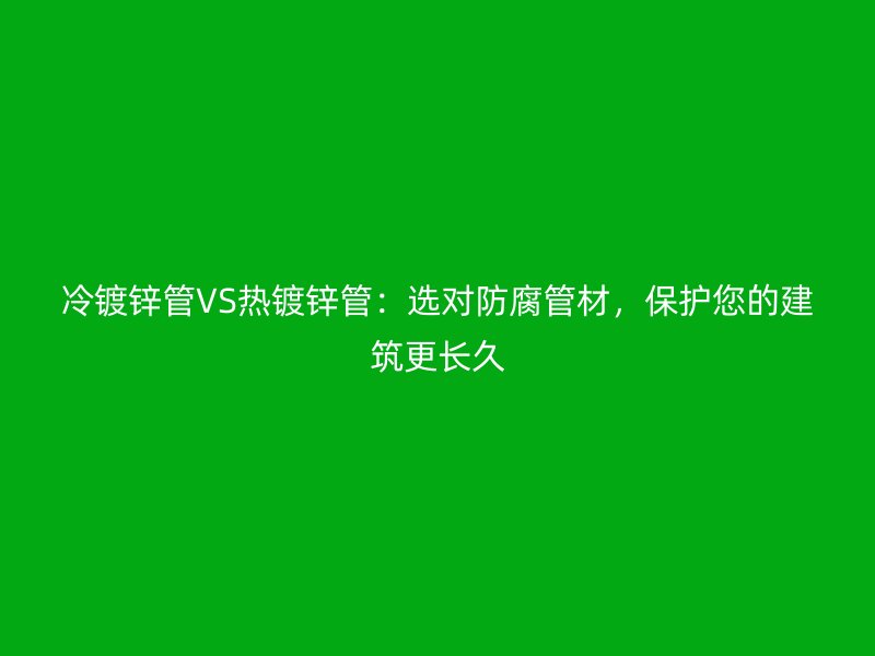 冷镀锌管VS热镀锌管：选对防腐管材，保护您的建筑更长久