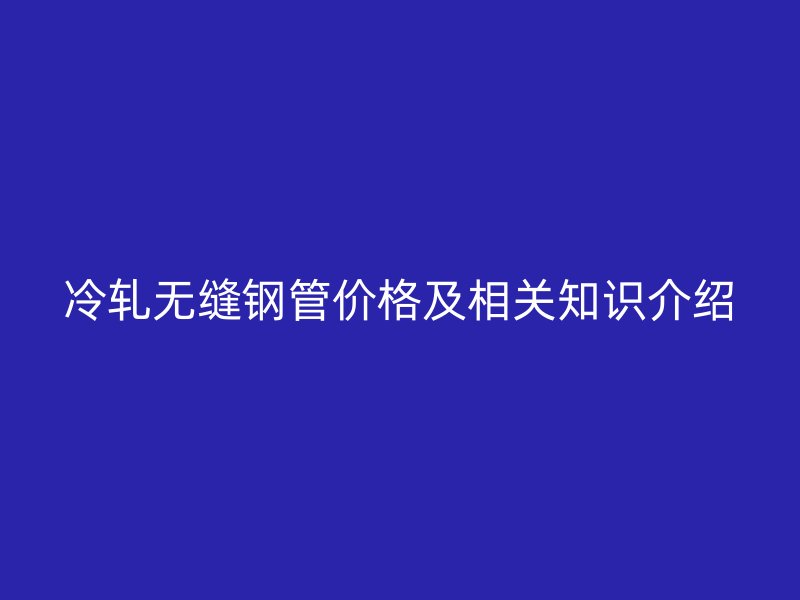冷轧无缝钢管价格及相关知识介绍