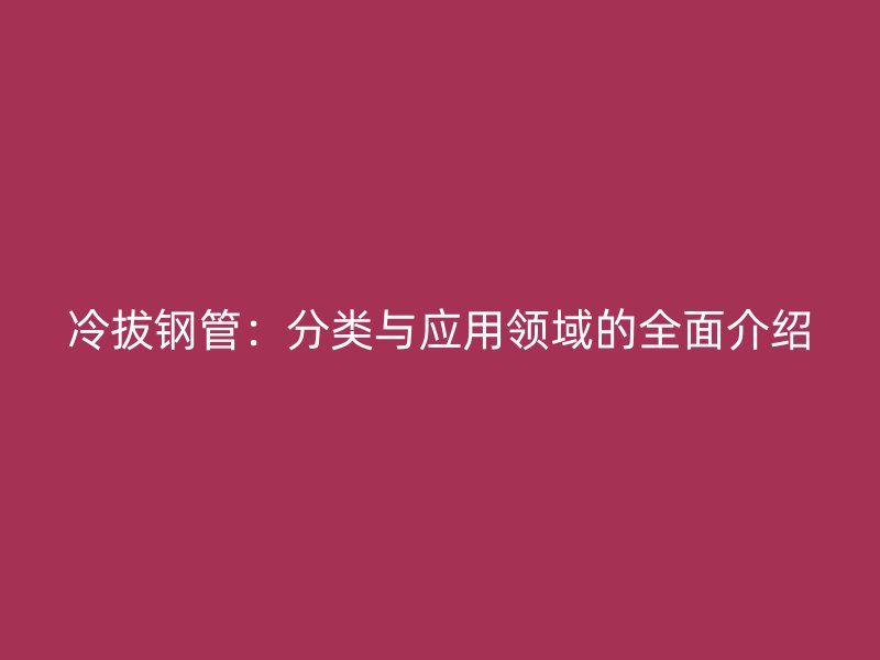 冷拔钢管:分类与应用领域的全面介绍