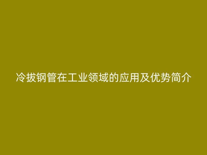 冷拔钢管在工业领域的应用及优势简介