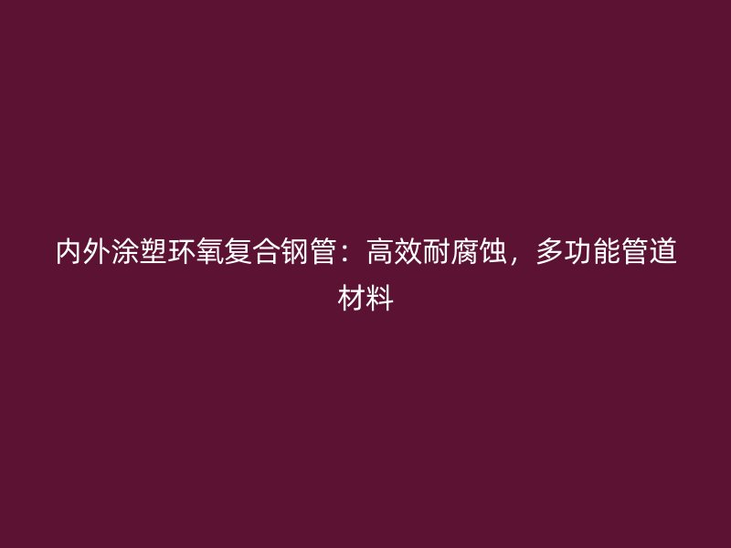 内外涂塑环氧复合钢管:高效耐腐蚀,多功能管道材料