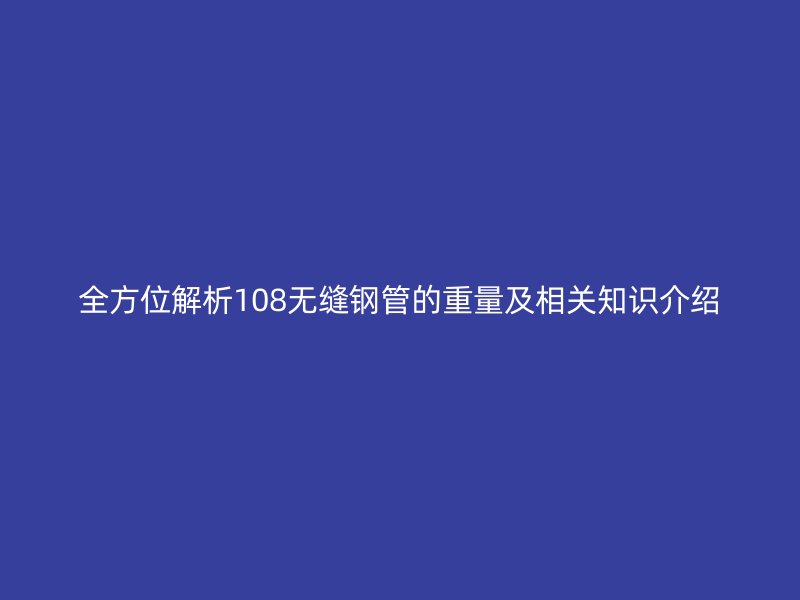 全方位解析108无缝钢管的重量及相关知识介绍