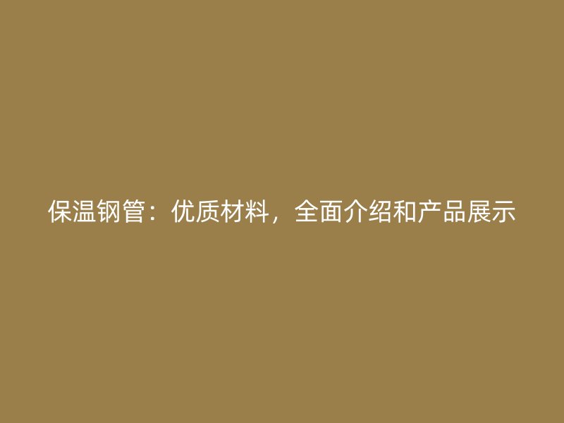 保温钢管:优质材料,全面介绍和产品展示