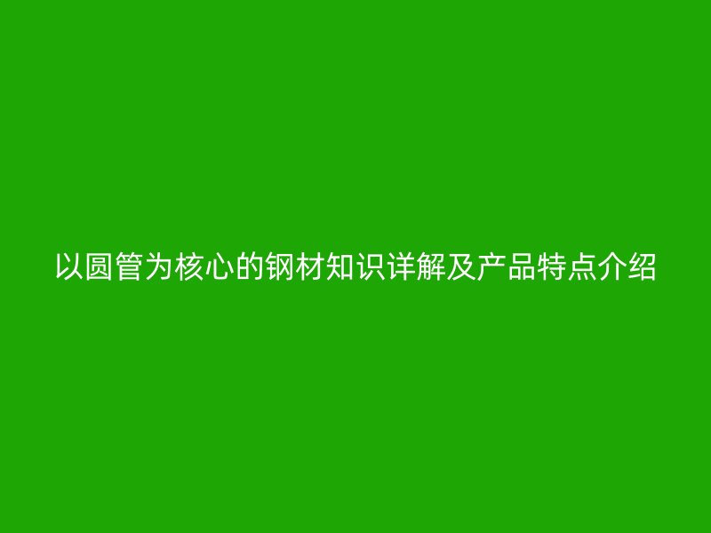 以圆管为核心的钢材知识详解及产品特点介绍