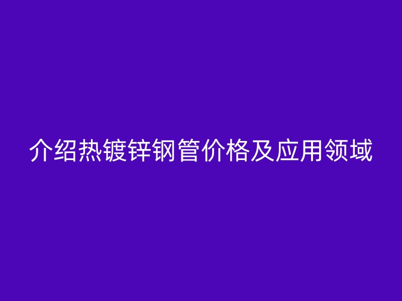 介绍热镀锌钢管价格及应用领域