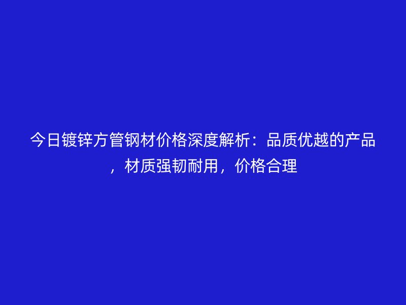 今日镀锌方管钢材价格深度解析:品质优越的产品,材质强韧耐用,价格合理