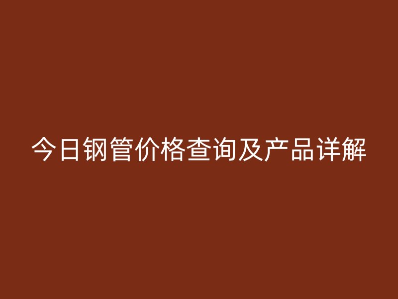 今日钢管价格查询及产品详解