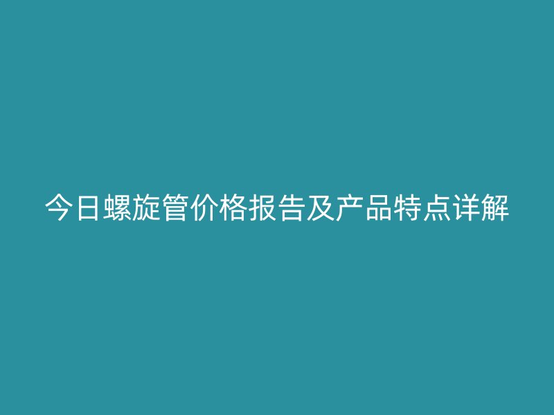 今日螺旋管价格报告及产品特点详解