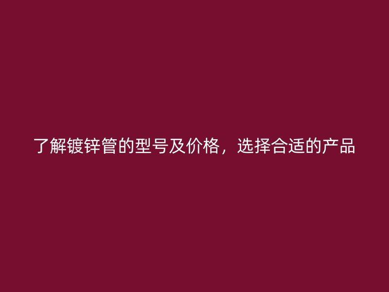 了解镀锌管的型号及价格,选择合适的产品
