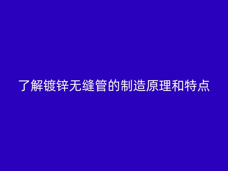 了解镀锌无缝管的制造原理和特点