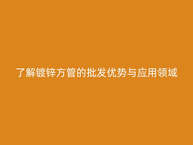 了解镀锌方管的批发优势与应用领域