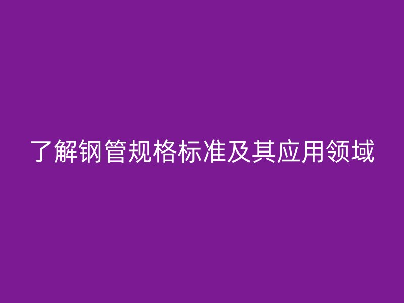 了解钢管规格标准及其应用领域